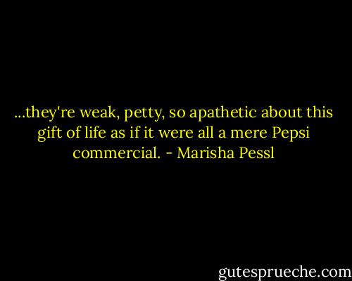 ...they're weak, petty, so apathetic about this gift of life as if it were all a mere Pepsi commercial. - Marisha Pessl