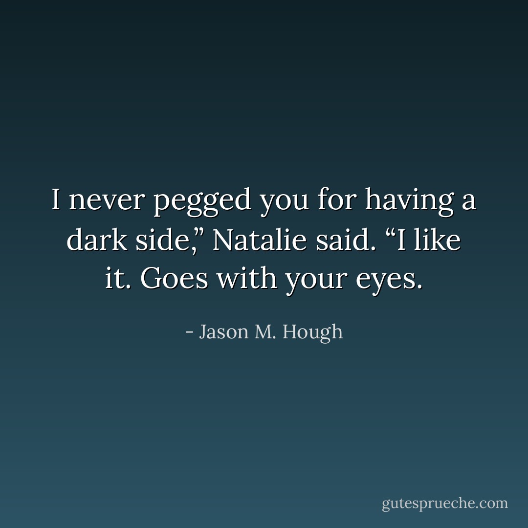 I never pegged you for having a dark side,” Natalie said. “I like it. Goes with your eyes. - Jason M. Hough