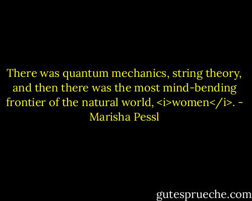There was quantum mechanics, string theory, and then there was the most mind-bending frontier of the natural world, <i>women</i>. - Marisha Pessl