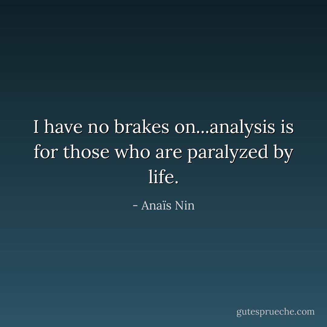 I have no brakes on...analysis is for those who are paralyzed by life. - Anaïs Nin