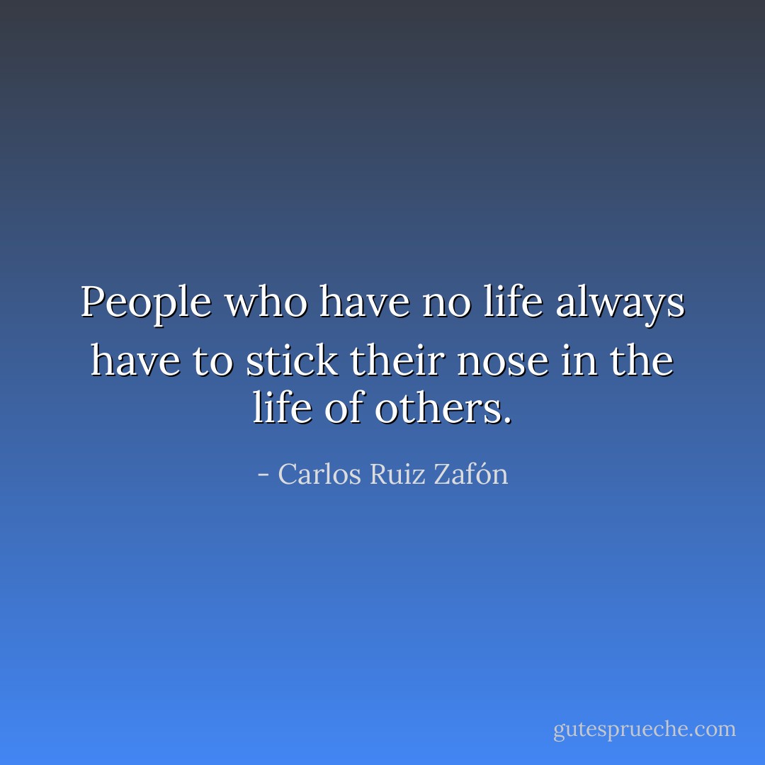 People who have no life always have to stick their nose in the life of others. - Carlos Ruiz Zafón