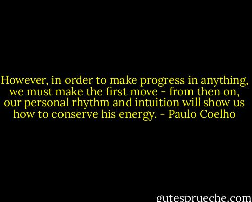 However, in order to make progress in anything, we must make the first move - from then on, our personal rhythm and intuition will show us how to conserve his energy. - Paulo Coelho