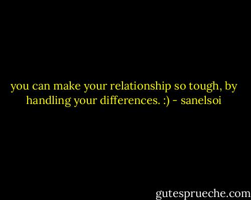 you can make your relationship so tough, by handling your differences. :) - sanelsoi