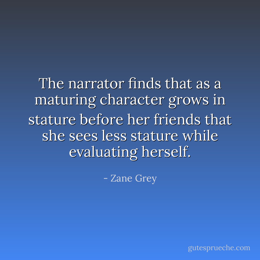 The narrator finds that as a maturing character grows in stature before her friends that she sees less stature while evaluating herself. - Zane Grey