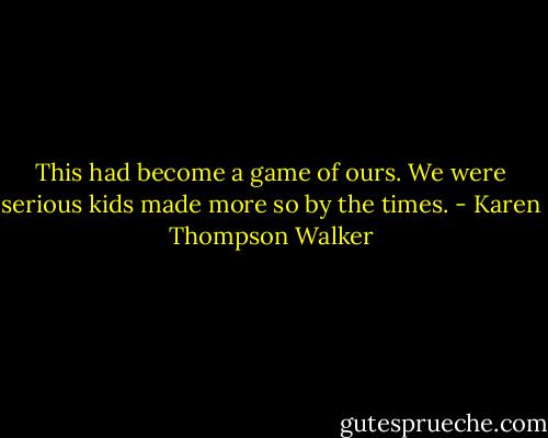 This had become a game of ours. We were serious kids made more so by the times. - Karen Thompson Walker