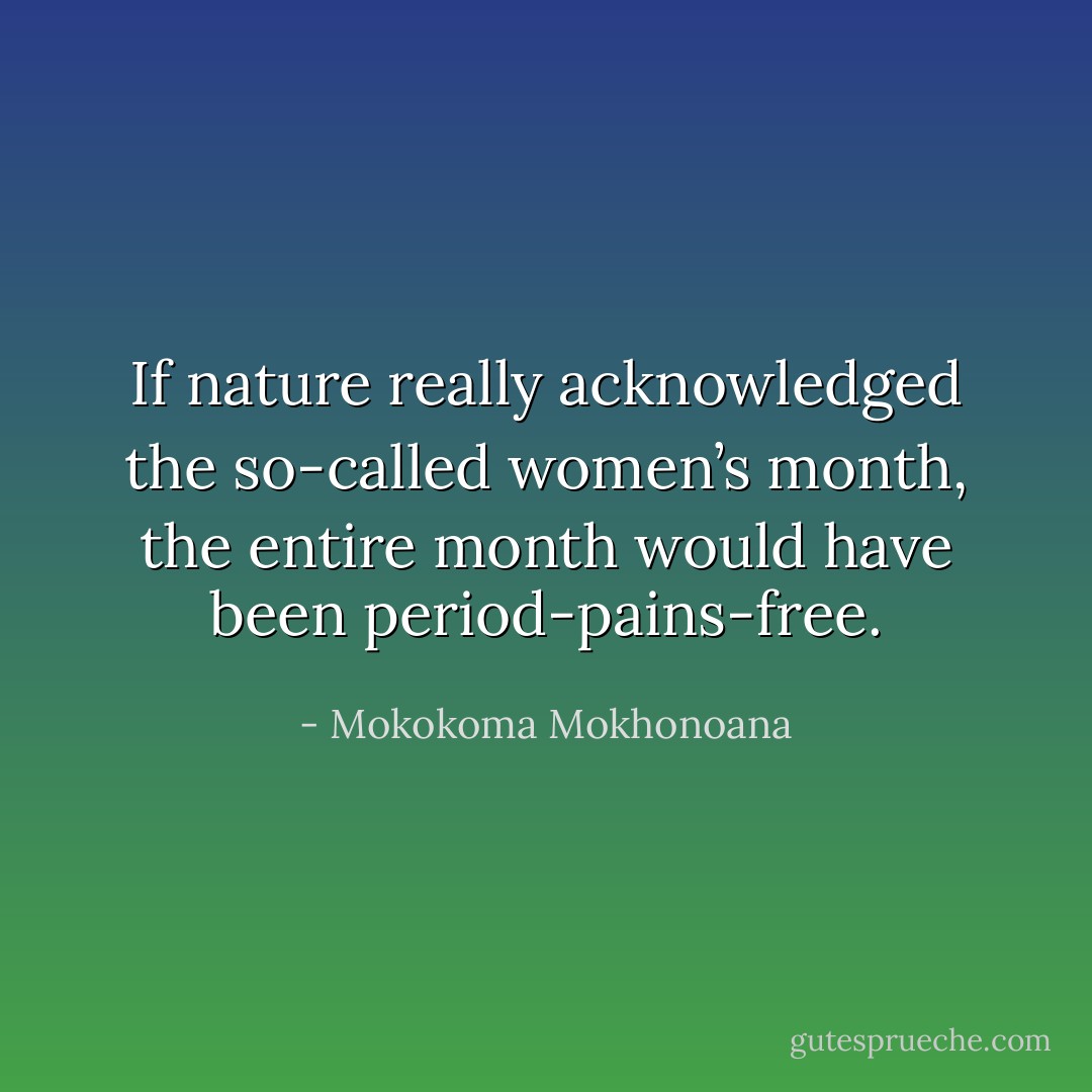 If nature really acknowledged the so-called women’s month, the entire month would have been period-pains-free. - Mokokoma Mokhonoana