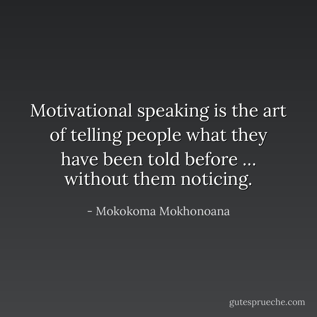 Motivational speaking is the art of telling people what they have been told before … without them noticing. - Mokokoma Mokhonoana