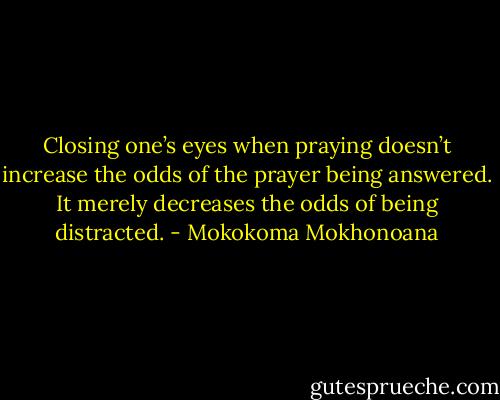 Closing one’s eyes when praying doesn’t increase the odds of the prayer being answered. It merely decreases the odds of being distracted. - Mokokoma Mokhonoana
