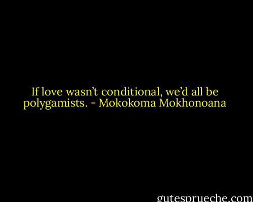 If love wasn’t conditional, we’d all be polygamists. - Mokokoma Mokhonoana