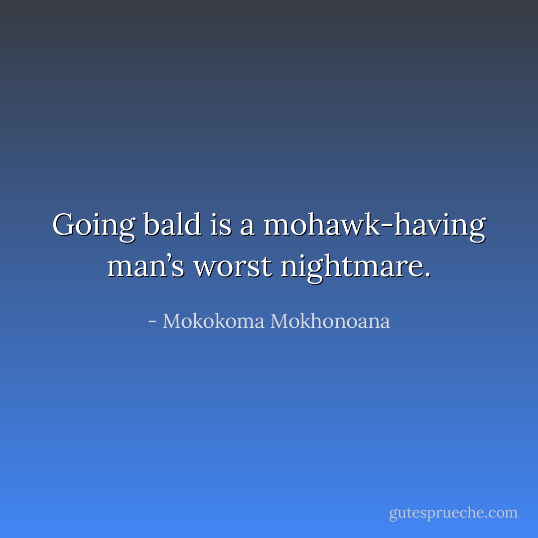 Going bald is a mohawk-having man’s worst nightmare. - Mokokoma Mokhonoana