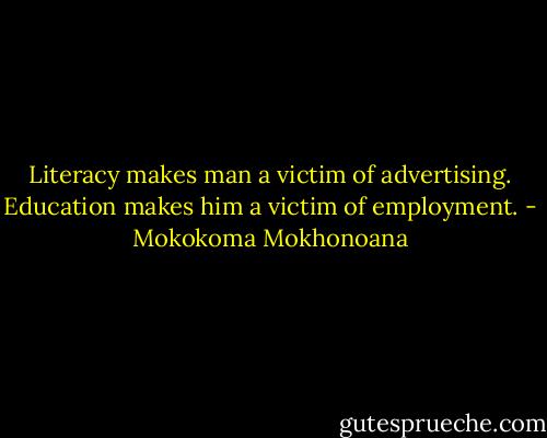 Literacy makes man a victim of advertising. Education makes him a victim of employment. - Mokokoma Mokhonoana