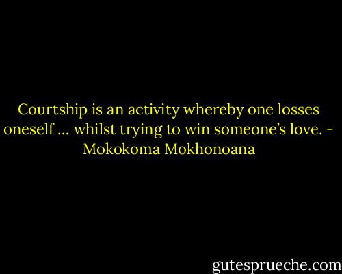 Courtship is an activity whereby one losses oneself … whilst trying to win someone’s love. - Mokokoma Mokhonoana