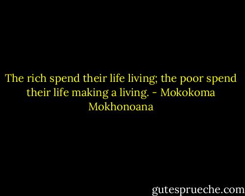 The rich spend their life living; the poor spend their life making a living. - Mokokoma Mokhonoana