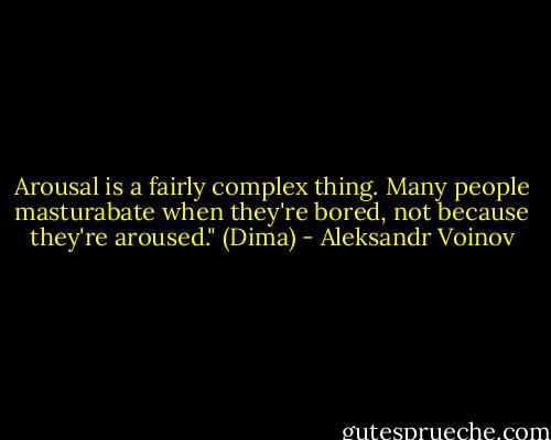 Arousal is a fairly complex thing. Many people masturabate when they're bored, not because they're aroused." (Dima) - Aleksandr Voinov