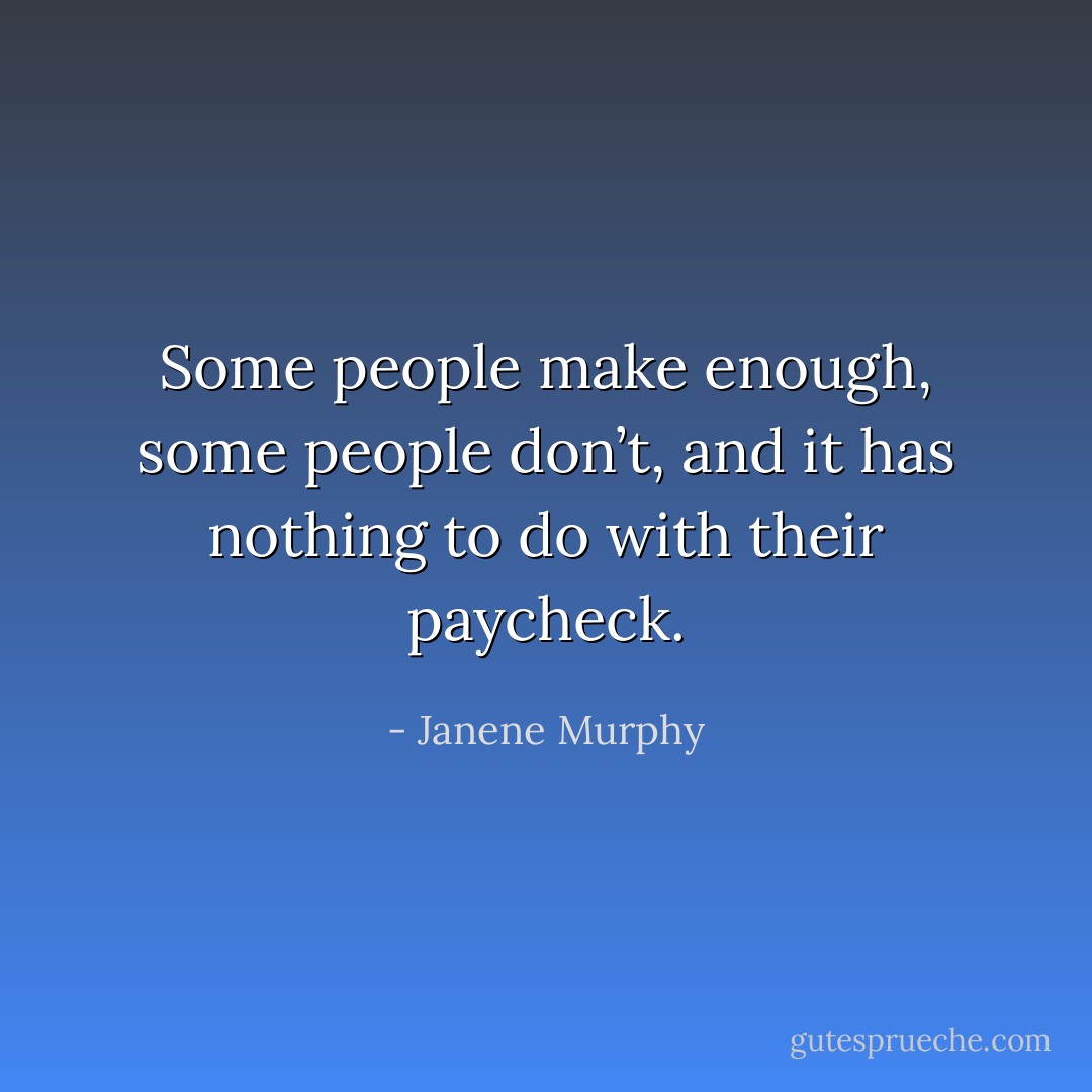 Some people make enough, some people don’t, and it has nothing to do with their paycheck. - Janene Murphy