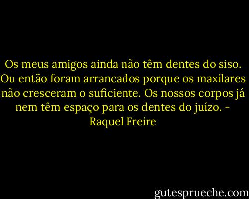 Os meus amigos ainda não têm dentes do siso. Ou então foram arrancados porque os maxilares não cresceram o suficiente. Os nossos corpos já nem têm espaço para os dentes do juízo. - Raquel Freire