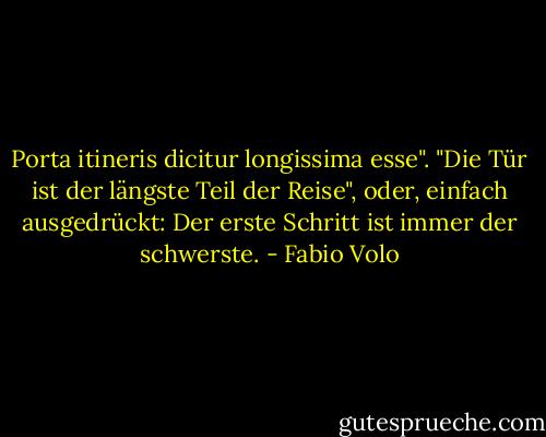 Porta itineris dicitur longissima esse". "Die Tür ist der längste Teil der Reise", oder, einfach ausgedrückt: Der erste Schritt ist immer der schwerste. - Fabio Volo