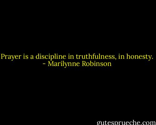 Prayer is a discipline in truthfulness, in honesty. - Marilynne Robinson
