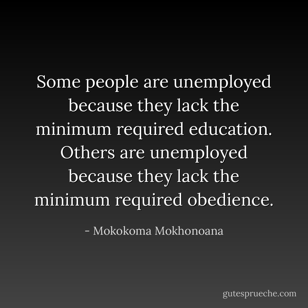 Some people are unemployed because they lack the minimum required education. Others are unemployed because they lack the minimum required obedience. - Mokokoma Mokhonoana