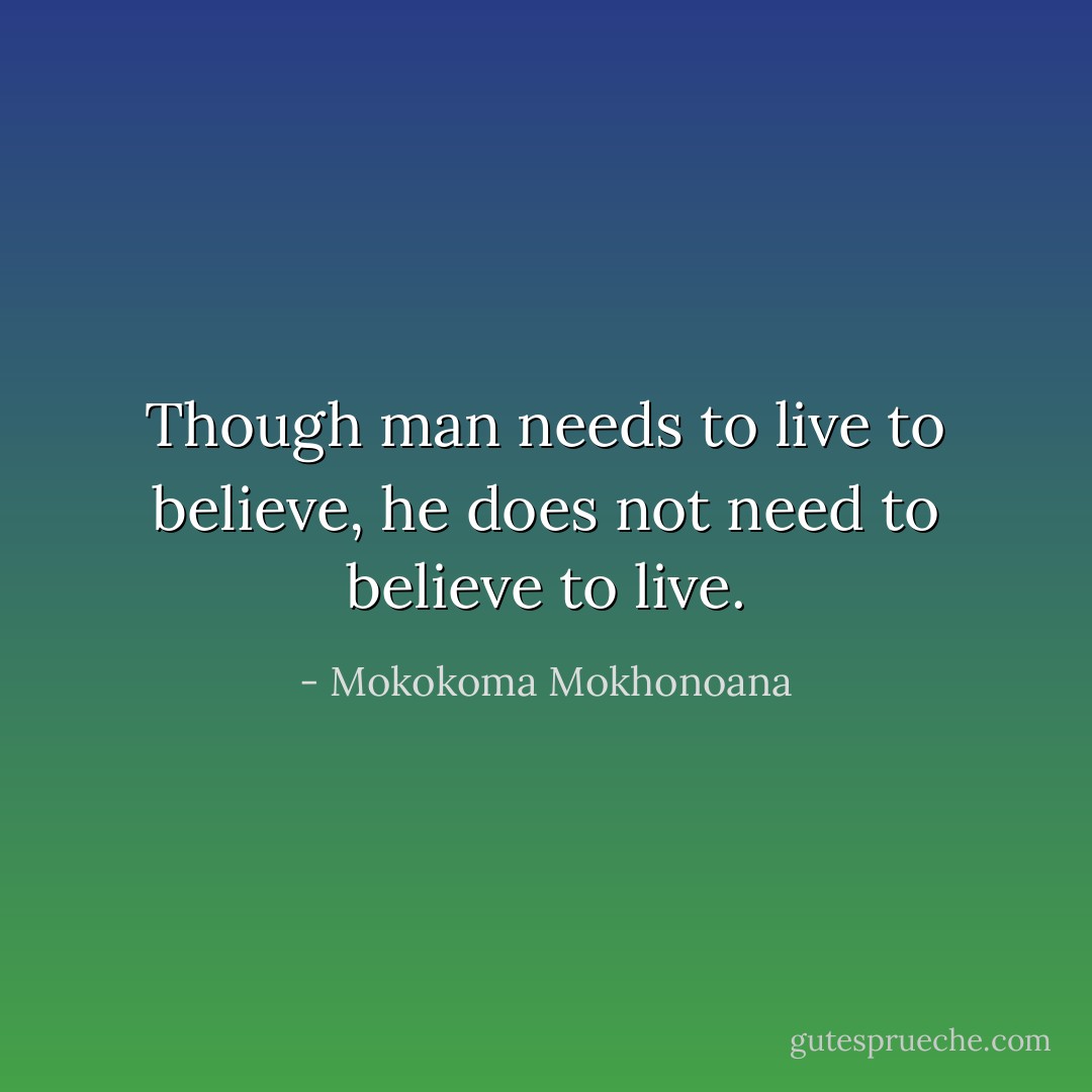 Though man needs to live to believe, he does not need to believe to live. - Mokokoma Mokhonoana