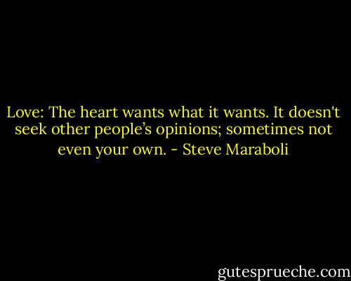 Love: The heart wants what it wants. It doesn't seek other people’s opinions; sometimes not even your own. - Steve Maraboli