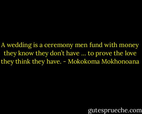 A wedding is a ceremony men fund with money they know they don’t have … to prove the love they think they have. - Mokokoma Mokhonoana