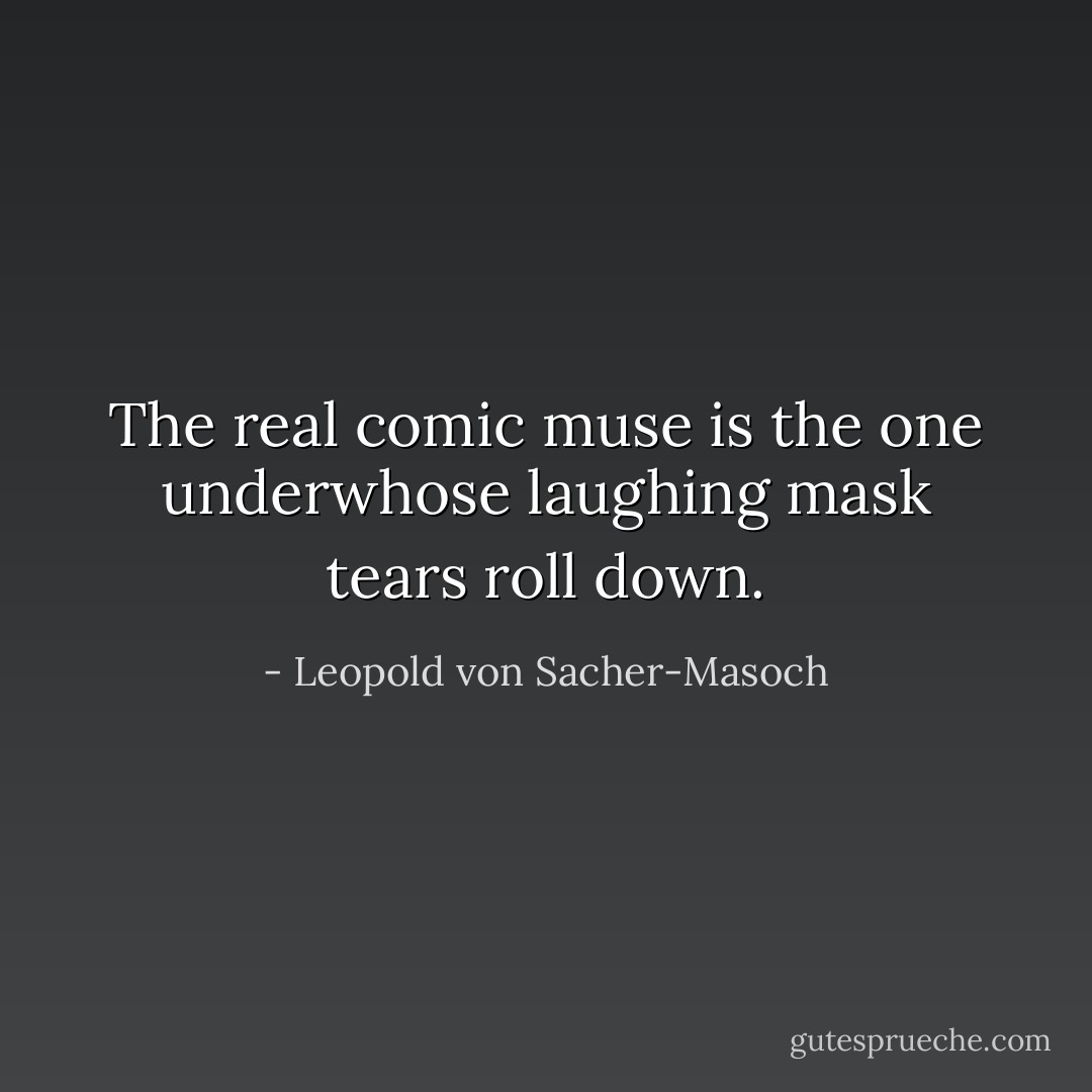 The real comic muse is the one underwhose laughing mask tears roll down. - Leopold von Sacher-Masoch