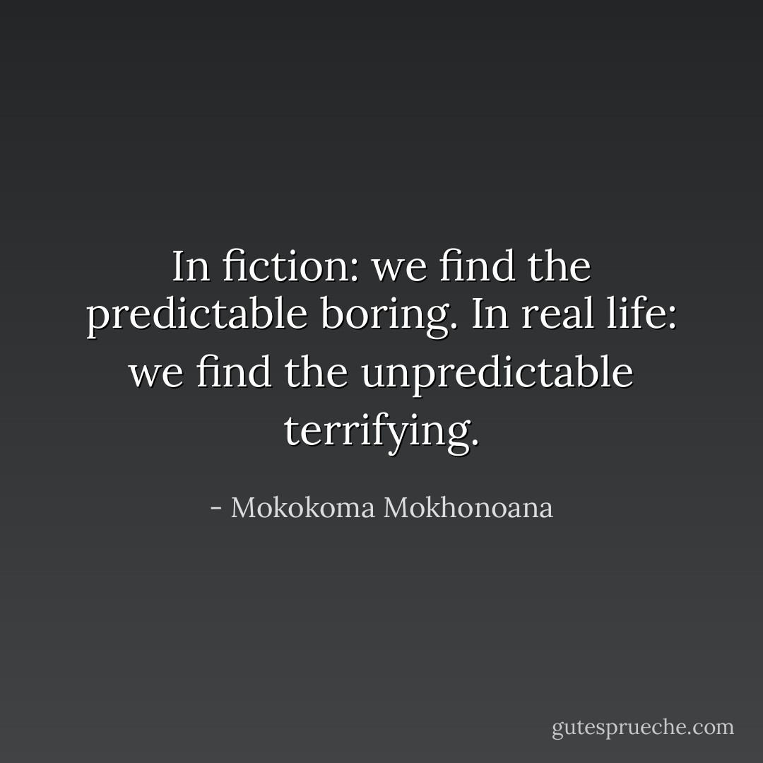 In fiction: we find the predictable boring. In real life: we find the unpredictable terrifying. - Mokokoma Mokhonoana
