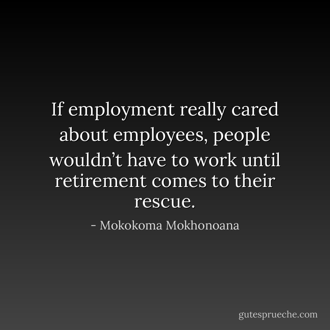 If employment really cared about employees, people wouldn’t have to work until retirement comes to their rescue. - Mokokoma Mokhonoana