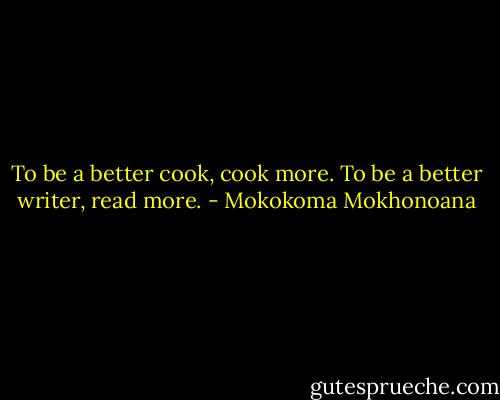 To be a better cook, cook more. To be a better writer, read more. - Mokokoma Mokhonoana