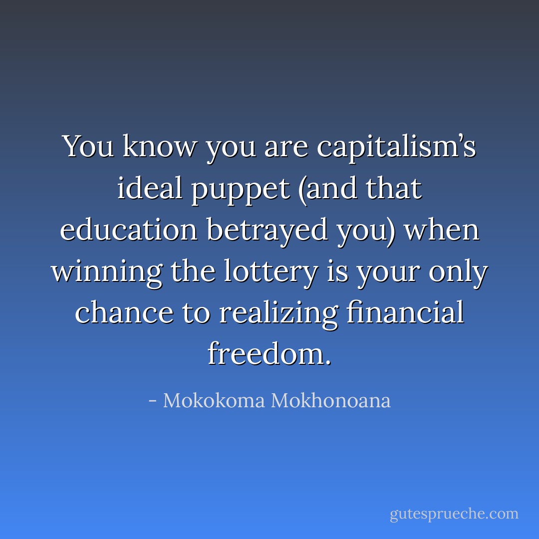 You know you are capitalism’s ideal puppet (and that education betrayed you) when winning the lottery is your only chance to realizing financial freedom. - Mokokoma Mokhonoana
