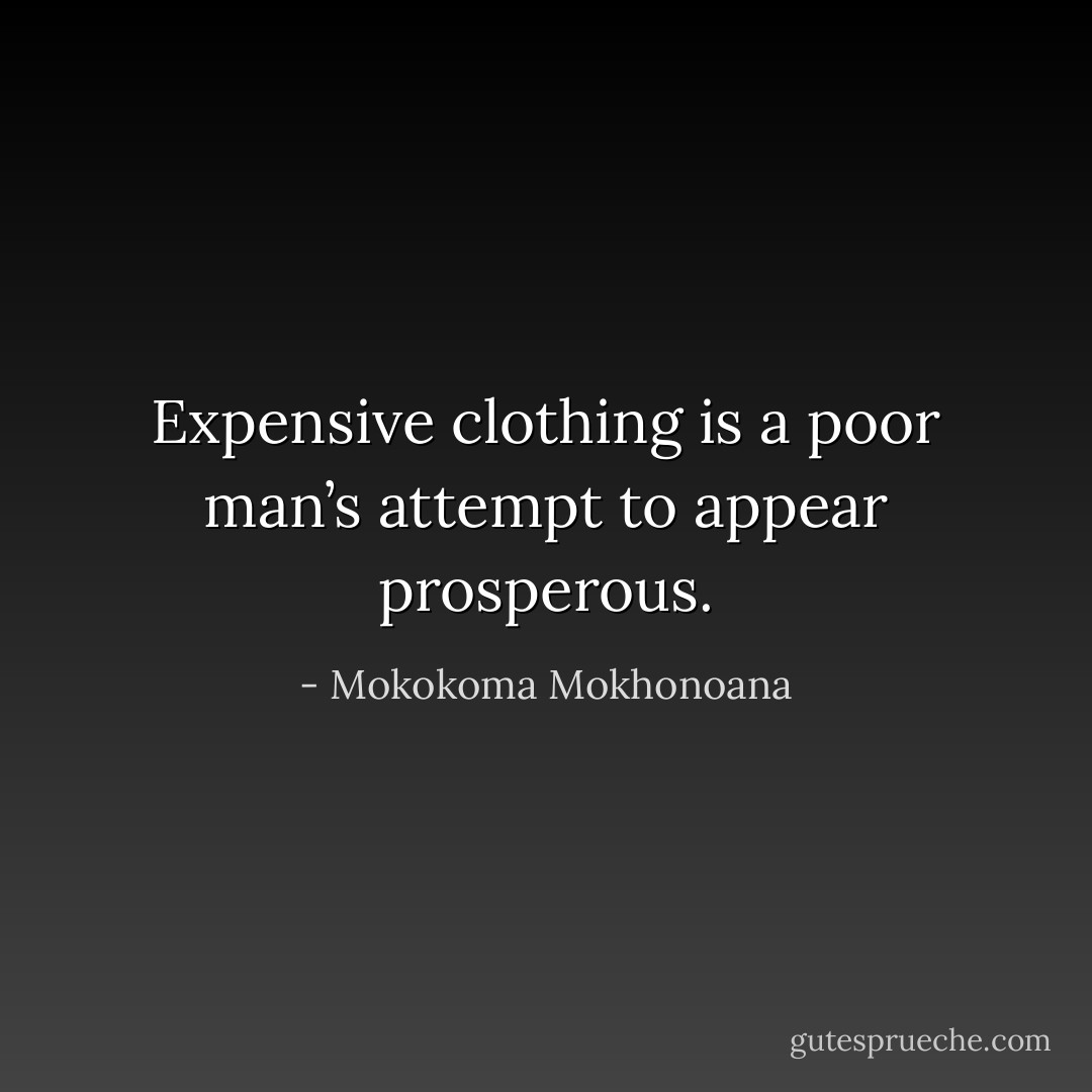 Expensive clothing is a poor man’s attempt to appear prosperous. - Mokokoma Mokhonoana