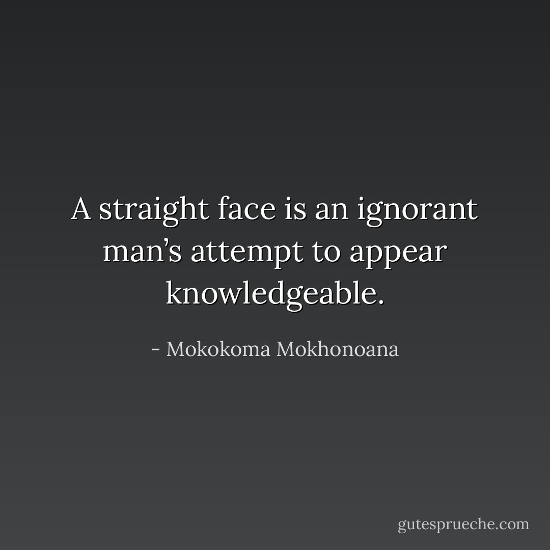 A straight face is an ignorant man’s attempt to appear knowledgeable. - Mokokoma Mokhonoana