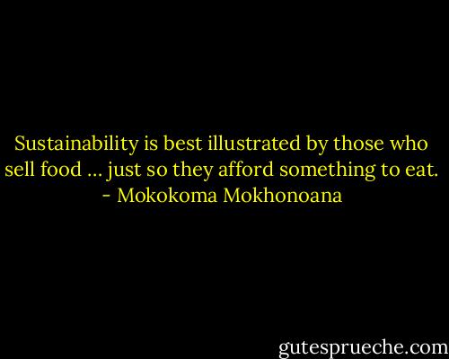 Sustainability is best illustrated by those who sell food … just so they afford something to eat. - Mokokoma Mokhonoana