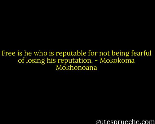 Free is he who is reputable for not being fearful of losing his reputation. - Mokokoma Mokhonoana