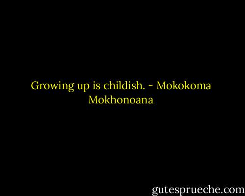 Growing up is childish. - Mokokoma Mokhonoana