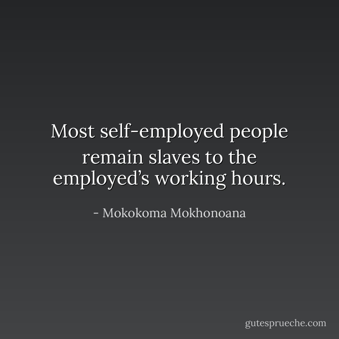 Most self-employed people remain slaves to the employed’s working hours. - Mokokoma Mokhonoana