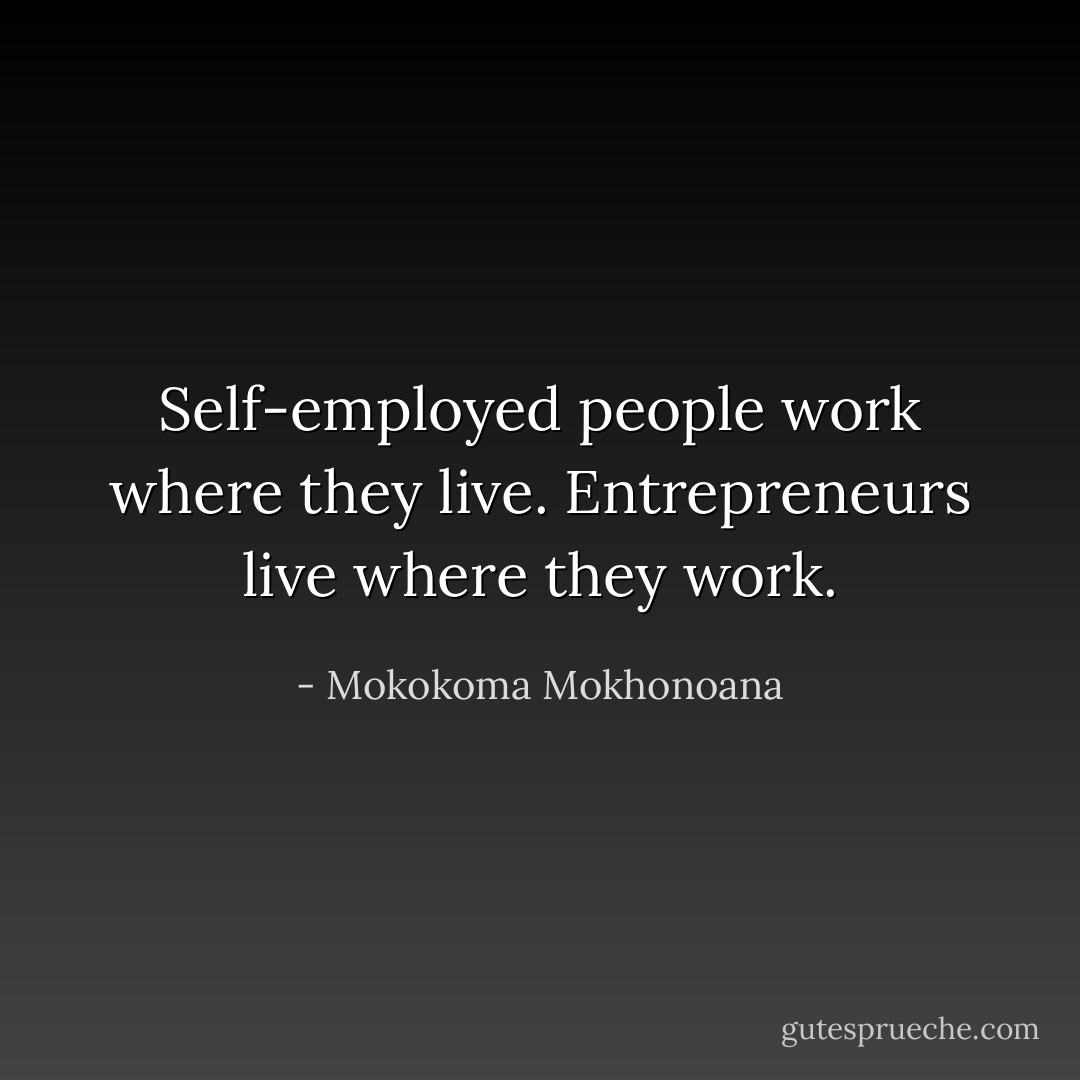 Self-employed people work where they live. Entrepreneurs live where they work. - Mokokoma Mokhonoana
