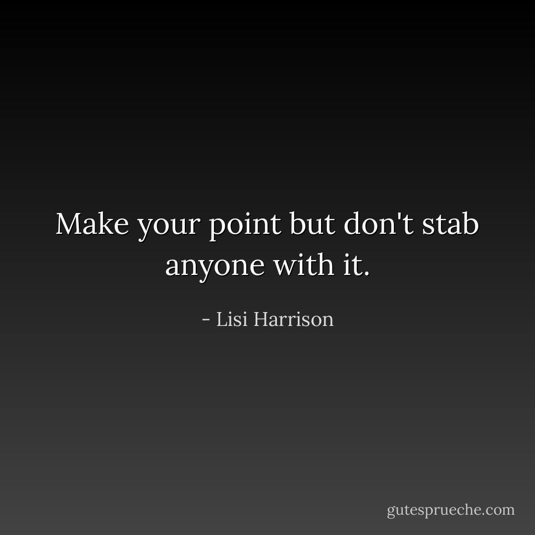Make your point but don't stab anyone with it. - Lisi Harrison