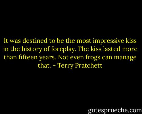 It was destined to be the most impressive kiss in the history of foreplay. The kiss lasted more than fifteen years. Not even frogs can manage that. - Terry Pratchett