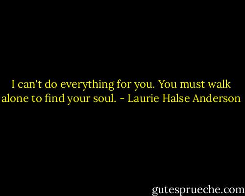 I can't do everything for you. You must walk alone to find your soul. - Laurie Halse Anderson