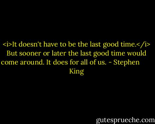<i>It doesn't have to be the last good time.</i> But sooner or later the last good time would come around. It does for all of us. - Stephen        King