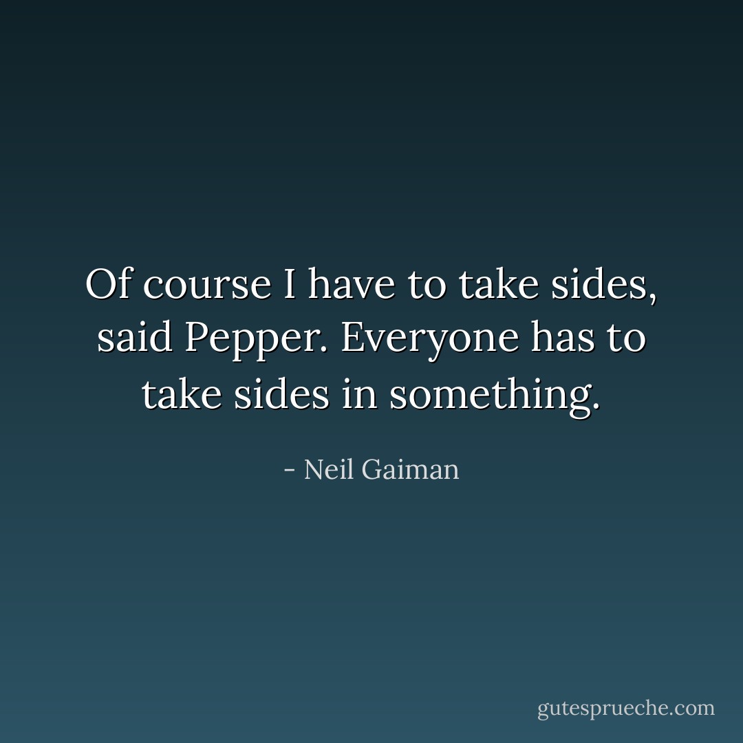Of course I have to take sides, said Pepper. Everyone has to take sides in something. - Neil Gaiman