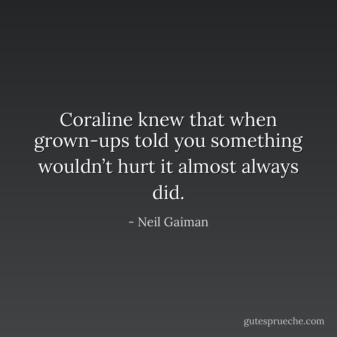 Coraline knew that when grown-ups told you something wouldn’t hurt it almost always did. - Neil Gaiman