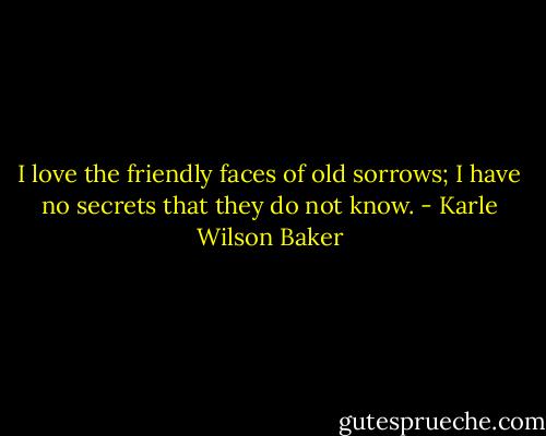 I love the friendly faces of old sorrows;<br />I have no secrets that they do not know. - Karle Wilson Baker