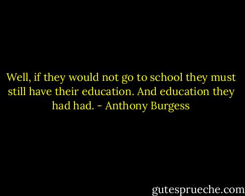 Well, if they would not go to school they must still have their education. And education they had had. - Anthony Burgess