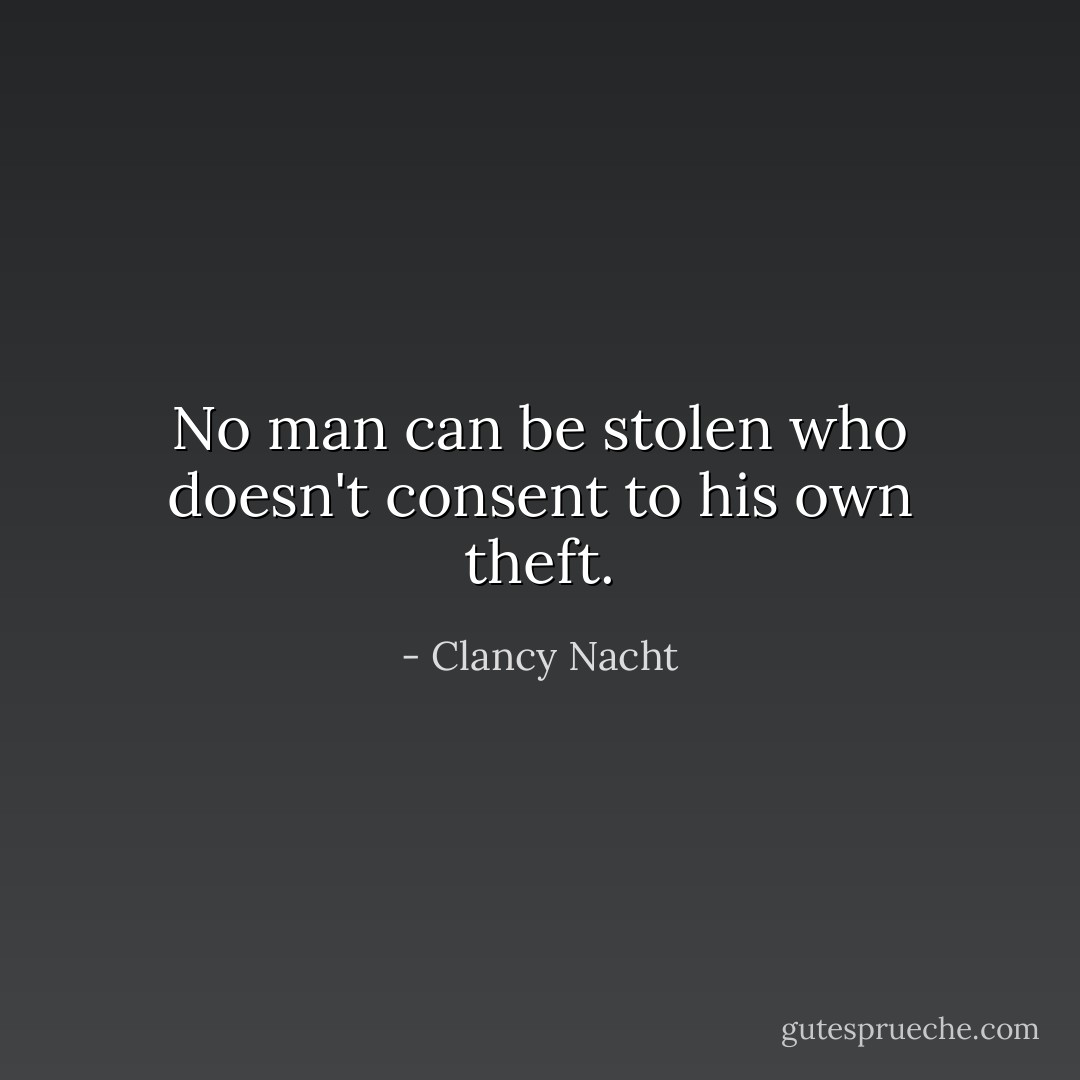No man can be stolen who doesn't consent to his own theft. - Clancy Nacht
