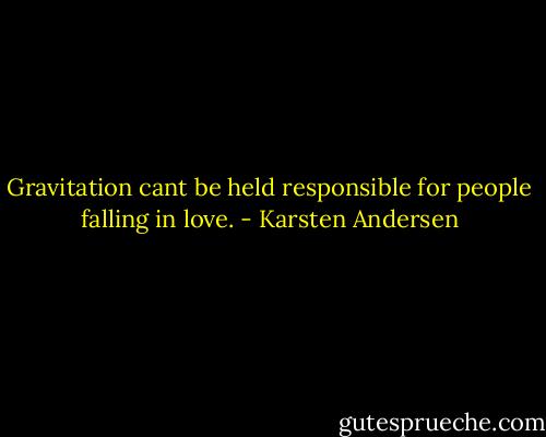 Gravitation cant be held responsible for people falling in love. - Karsten Andersen