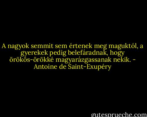 A nagyok semmit sem értenek meg maguktól, a gyerekek pedig belefáradnak, hogy örökös-örökké magyarázgassanak nekik. - Antoine de Saint-Exupéry