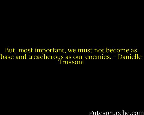 But, most important, we must not become as base and treacherous as our enemies. - Danielle Trussoni